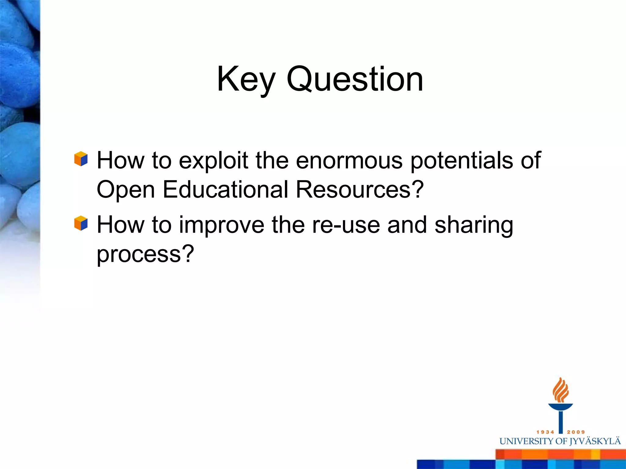 Key Question

How to exploit the enormous potentials of
Open Educational Resources?
How to improve the re-use and sharing
process?
 