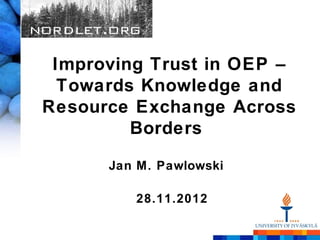 Improving Trust in OEP –
  Towards Knowledge and
Resource Exchange Across
         Borders

      Jan M. Pawlowski

         28.11.2012
 