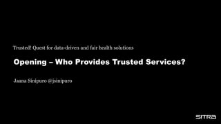 Opening – Who Provides Trusted Services?
Trusted! Quest for data-driven and fair health solutions
Jaana Sinipuro @jsinipuro
 