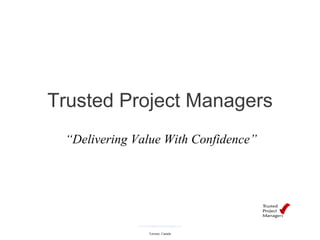 Trusted Project Managers www.trustedprojectmanagers.ca Toronto, Canada “ Delivering Value With Confidence” 