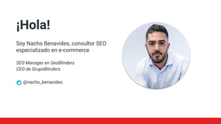 nacho_benavides
¡Hola!
Soy Nacho Benavides, consultor SEO
especializado en e-commerce
SEO Manager en SeoBlinders
CEO de GrupoBlinders
@nacho_benavides
 