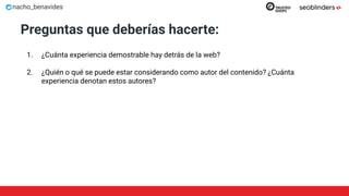 nacho_benavides
Preguntas que deberías hacerte:
1. ¿Cuánta experiencia demostrable hay detrás de la web?
2. ¿Quién o qué se puede estar considerando como autor del contenido? ¿Cuánta
experiencia denotan estos autores?
 