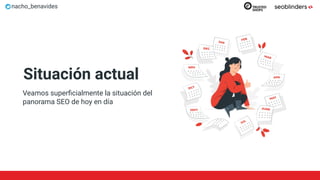 nacho_benavides
Situación actual
Veamos superﬁcialmente la situación del
panorama SEO de hoy en día
 
