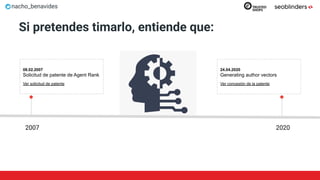 nacho_benavides
Si pretendes timarlo, entiende que:
08.02.2007
Solicitud de patente de Agent Rank
Ver solicitud de patente
2007
24.04.2020
Generating author vectors
Ver concesión de la patente
2020
 