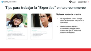 nacho_benavides
Tips para trabajar la “Expertise” en tu e-commerce
Página de equipo de expertos
1. Le dejarás más fácil a Google
crear las entidades autoras de tu
contenido.
2. Demostrarás que tras tu
e-commerce, hay personal
cualiﬁcado que te asesorará
cómo buen experto.
 