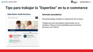 nacho_benavides
Tips para trabajar la “Expertise” en tu e-commerce
Servicios secundarios
Recuerda trabajar también la “experiencia” de la marca.
Trabaja servicios secundarios relacionados con tu
temática. Piensa en funcionalidades para tus buyers
persona y ¡sé creativo!
 