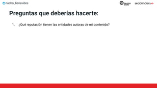 nacho_benavides
Preguntas que deberías hacerte:
1. ¿Qué reputación tienen las entidades autoras de mi contenido?
 