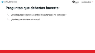 nacho_benavides
Preguntas que deberías hacerte:
1. ¿Qué reputación tienen las entidades autoras de mi contenido?
2. ¿Qué reputación tiene mi marca?
 