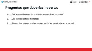 nacho_benavides
Preguntas que deberías hacerte:
1. ¿Qué reputación tienen las entidades autoras de mi contenido?
2. ¿Qué reputación tiene mi marca?
3. ¿Tienes claro quiénes son las grandes entidades autorizadas en tu sector?
 