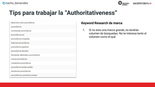 nacho_benavides
Tips para trabajar la “Authoritativeness”
Keyword Research de marca
1. Si no eres una marca grande, no tendrás
volumen de búsquedas. No te interesa tanto el
volumen como el qué.
 