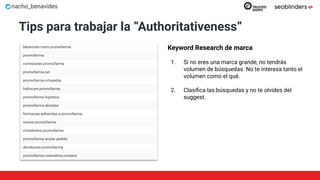nacho_benavides
Tips para trabajar la “Authoritativeness”
Keyword Research de marca
1. Si no eres una marca grande, no tendrás
volumen de búsquedas. No te interesa tanto el
volumen como el qué.
2. Clasiﬁca las búsquedas y no te olvides del
suggest.
 