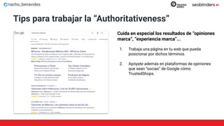 nacho_benavides
Tips para trabajar la “Authoritativeness”
Cuida en especial los resultados de “opiniones
marca”, “experiencia marca”...
1. Trabaja una página en tu web que pueda
posicionar por dichos términos.
2. Apóyate además en plataformas de opiniones
que sean “socias” de Google cómo
TrustedShops.
 