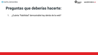 nacho_benavides
Preguntas que deberías hacerte:
1. ¿Cuánta “ﬁabilidad” demostrable hay detrás de la web?
 