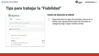 nacho_benavides
Tips para trabajar la “Fiabilidad”
Centro de Atención al cliente
1. Segmenta bien los tipos de consultas, piensa en tu
cliente real. Agrupa dichos tipos de consultas en
categorías tags o algún sistema similar.
 