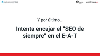 nacho_benavides
Y por último…
Intenta encajar el “SEO de
siempre” en el E-A-T
 