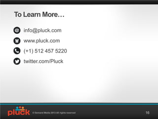 To Learn More…

  info@pluck.com
  www.pluck.com
  (+1) 512 457 5220
  twitter.com/Pluck




     © Demand Media 2013 All ...
