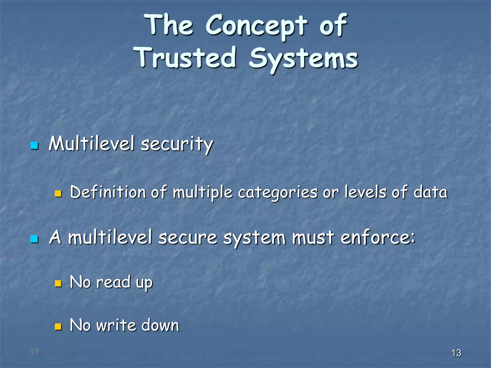 131313
The Concept of
Trusted Systems
 Multilevel security
 Definition of multiple categories or levels of data
 A multilevel secure system must enforce:
 No read up
 No write down
 