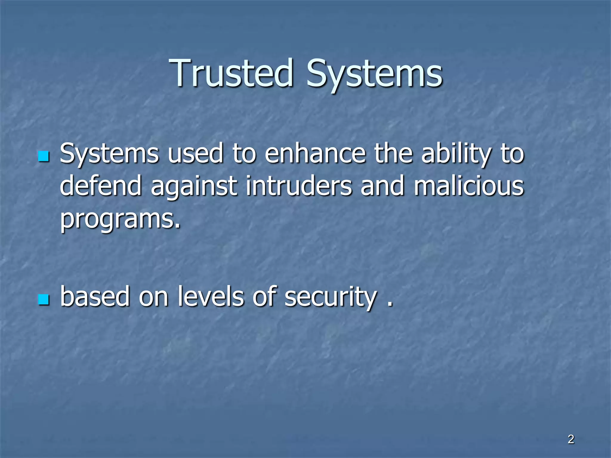 22
Trusted Systems
 Systems used to enhance the ability to
defend against intruders and malicious
programs.
 based on levels of security .
 