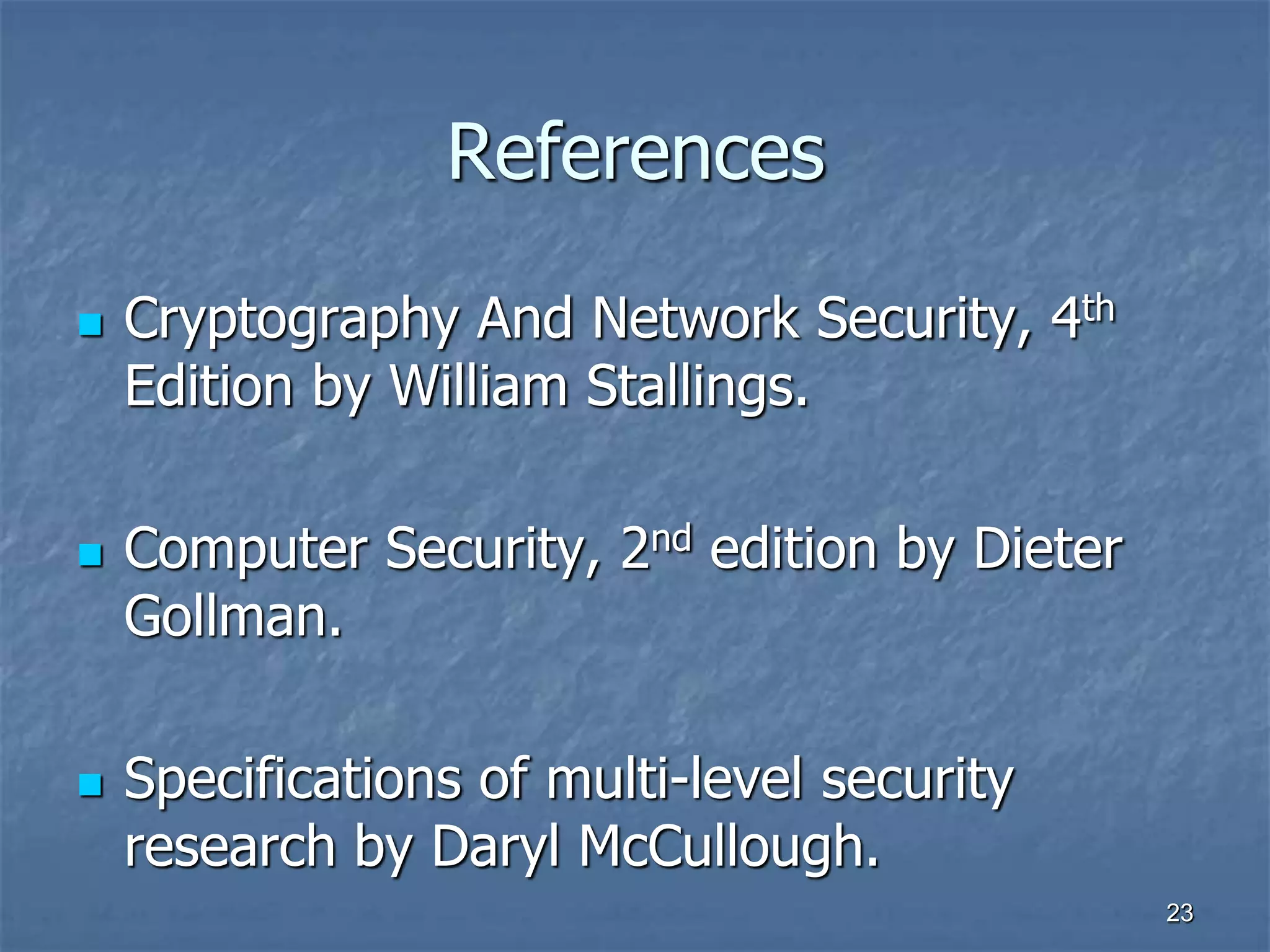 2323
References
 Cryptography And Network Security, 4th
Edition by William Stallings.
 Computer Security, 2nd edition by Dieter
Gollman.
 Specifications of multi-level security
research by Daryl McCullough.
 