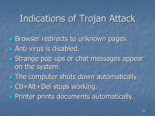 2020
Indications of Trojan Attack
 Browser redirects to unknown pages.
 Anti virus is disabled.
 Strange pop ups or chat messages appear
on the system.
 The computer shuts down automatically.
 Ctl+Alt+Del stops working.
 Printer prints documents automatically.
 