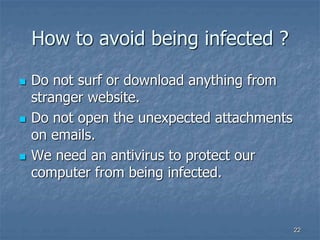 2222
How to avoid being infected ?
 Do not surf or download anything from
stranger website.
 Do not open the unexpected attachments
on emails.
 We need an antivirus to protect our
computer from being infected.
 