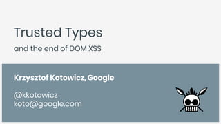 Trusted Types
and the end of DOM XSS
Krzysztof Kotowicz, Google
@kkotowicz
koto@google.com
 