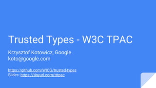 Trusted Types - W3C TPAC
Krzysztof Kotowicz, Google
koto@google.com
https://github.com/WICG/trusted-types
Slides: https://tinyurl.com/tttpac
 