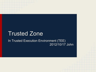 Trusted Zone
In Trusted Execution Environment (TEE)
2012/10/17 John
 