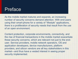 Preface
As the mobile market matures and expands, an increasing
number of security concerns demand attention. With end-use...
