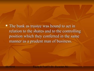 05/14/14 Equity & Trust II (Dr. Zuraidah Ali)
 The bank as trustee was bound to act inThe bank as trustee was bound to act in
relation to the shares and to the controllingrelation to the shares and to the controlling
position which they conferred in the sameposition which they conferred in the same
manner as a prudent man of business.manner as a prudent man of business.
 