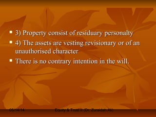 05/14/14 Equity & Trust II (Dr. Zuraidah Ali)
 3) Property consist of residuary personalty3) Property consist of residuary personalty
 4) The assets are vesting revisionary or of an4) The assets are vesting revisionary or of an
unauthorised characterunauthorised character
 There is no contrary intention in the will.There is no contrary intention in the will.
 