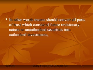 05/14/14 Equity & Trust II (Dr. Zuraidah Ali)
 In other words trustee should convert all partsIn other words trustee should convert all parts
of trust which consist of future revisionaryof trust which consist of future revisionary
nature or unauthorised securities intonature or unauthorised securities into
authorised investments,authorised investments,
 