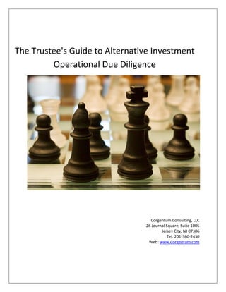 The Trustee's Guide to Alternative Investment
         Operational Due Diligence




                                  Corgentum Consulting, LLC
                                26 Journal Square, Suite 1005
                                        Jersey City, NJ 07306
                                            Tel. 201-360-2430
                                 Web: www.Corgentum.com
 