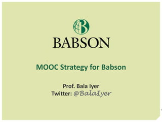 MOOC Strategy for Babson 
Prof. Bala Iyer 
Twitter: @BalaIyer 
1 
 