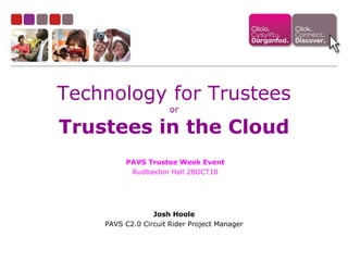 Technology for Trustees
or
Trustees in the Cloud
Josh Hoole
PAVS C2.0 Circuit Rider Project Manager
PAVS Trustee Week Event
Rudbaxton Hall 28OCT10
 