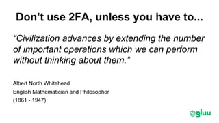 Don’t use 2FA, unless you have to...
“Civilization advances by extending the number
of important operations which we can perform
without thinking about them.”
Albert North Whitehead
English Mathematician and Philosopher
(1861 - 1947)
 