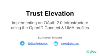 Trust Elevation
Implementing an OAuth 2.0 Infrastructure
using the OpenID Connect & UMA profiles
sales@gluu.org@GluuFederation
By: Michael Schwartz
 