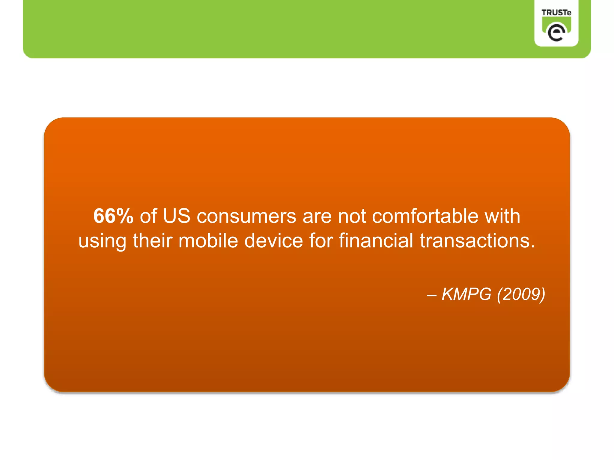 66% of US consumers are not comfortable with
using their mobile device for financial transactions.
– KMPG (2009)
 