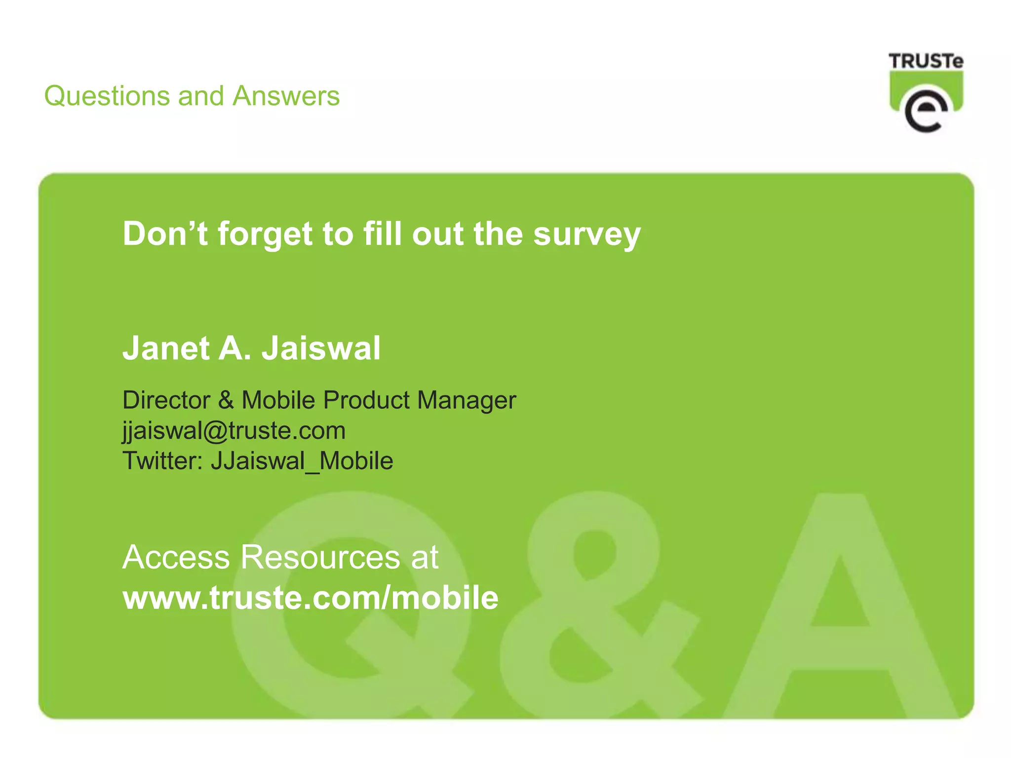Questions and Answers
Don’t forget to fill out the survey
Janet A. Jaiswal
Director & Mobile Product Manager
jjaiswal@truste.com
Twitter: JJaiswal_Mobile
Access Resources at
www.truste.com/mobile
 