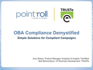 OBA Compliance Demystified  Simple Solutions for Compliant Campaigns Amy Wilson, Product Manager, Analytics & Insights, PointRoll Bob Bahramipour, VP Business Development, TRUSTe 