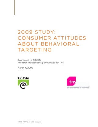 200 9 Study:
ConSumer Attitud eS
Abo ut behAviorAl
tArge ting
Sponsored by truSte
research independently conducted by tnS

march 4, 2009




©2009 truSte. All rights reserved.
 
