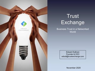 Trust
Exchange
Business Trust in a Networked
World
Edward Sullivan
Founder & CEO
edsull@trustexchange.com
November 2020
 
