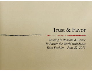 Trust & Favor
Walking in Wisdom & Grace
To Pastor the World with Jesus
Russ Fochler June 22, 2013
 