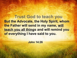 Trust God to teach you
But the Advocate, the Holy Spirit, whom
the Father will send in my name, will
teach you all things ...