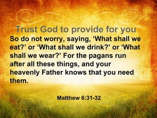 Trust God to provide for you
So do not worry, saying, ‘What shall we
eat?’ or ‘What shall we drink?’ or ‘What
shall we wea...