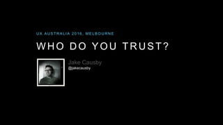 WHO DO YOU TRUST?
U X A U S T R A L I A 2 0 1 6 , M E L B O U R N E
Jake Causby
@jakecausby
 