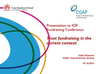 Presentation to IOF
Fundraising Conference

Trust fundraising in the
current context
Cathy Pharoah
CGAP, Cass Business School
07.10.2013

 