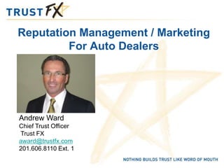Reputation Management / Marketing
         For Auto Dealers




Andrew Ward
Chief Trust Officer
Trust FX
award@trustfx.com
201.606.8110 Ext. 1
 