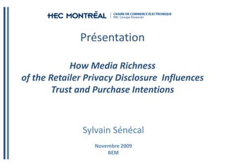 PrésentationHow Media Richness of the Retailer Privacy Disclosure  InfluencesTrust and Purchase Intentions Sylvain Sénécal Novembre 2009 BEM 