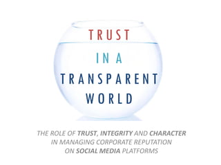 TRUST
          IN A
      TRANSPARENT
         WORLD
THE ROLE OF TRUST, INTEGRITY AND CHARACTER
    IN MANAGING CORPORATE REPUTATION
        ON SOCIAL MEDIA PLATFORMS
 